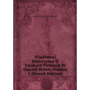 Wiadomoci Historyczne O Sztukach Pieknych W DawnÃ©j Polsce, Volume 1 