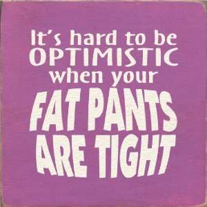  Its hard to be optimistic when your fat pants are tight 