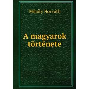  A magyarok tÃ¶rtÃ©nete MihÃ¡ly HorvÃ¡th Books