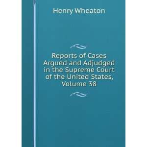   Supreme Court of the United States, Volume 38 Henry Wheaton Books