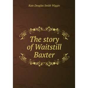    The story of Waitstill Baxter Kate Douglas Smith Wiggin Books