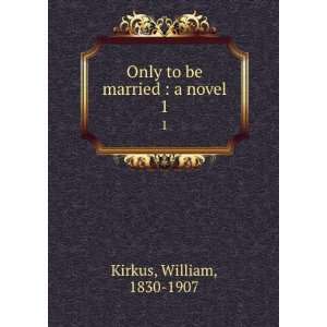  Only to be married  a novel. 1 William, 1830 1907 Kirkus Books