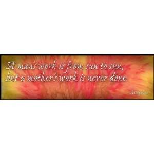   work is from sun to sun but a mothers work is never done. Home