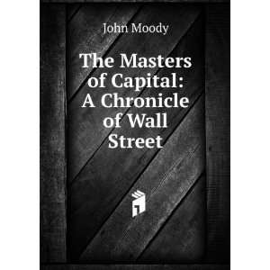   The Masters of Capital A Chronicle of Wall Street John Moody Books