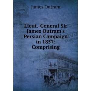   Sir James Outrams Persian Campaign in 1857 Comprising James Outram